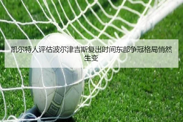 凯尔特人评估波尔津吉斯复出时间东部争冠格局悄然生变