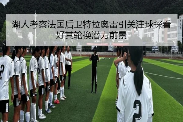 湖人考察法国后卫特拉奥雷引关注球探看好其轮换潜力前景