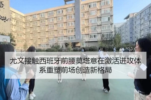 尤文接触西班牙前腰莫塔意在激活进攻体系重塑前场创造新格局